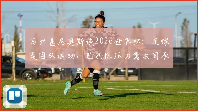 马尔基尼奥斯谈2026世界杯:足球是团队运动,巴西队压力需共同承担,而非吉马良斯一人之责
