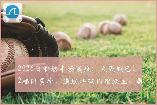 2026日职联半场战报：大阪钢巴1-2福冈黄蜂，道胁丰破门难救主，藤本一辉建功领跑射手榜
