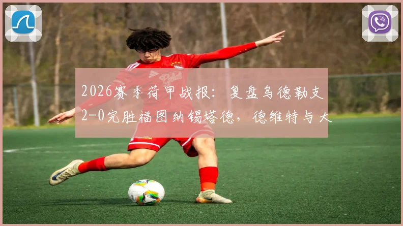 2026赛季荷甲战报：复盘乌德勒支2-0完胜福图纳锡塔德，德维特与大卫·敏关键进球全程解析