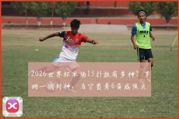 2026世界杯单场15扑救有多神?罗姆一战封神,马宁首秀6黄成焦点