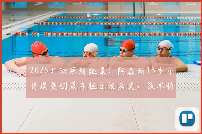 2026年欧冠新纪录！阿森纳16岁小将道曼创最年轻出场历史，技术特点与青训背景全解析