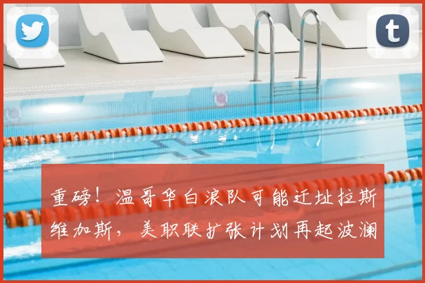 重磅！温哥华白浪队可能迁址拉斯维加斯，美职联扩张计划再起波澜