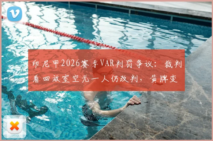 印尼甲2026赛季VAR判罚争议:裁判看回放室空无一人仍改判,黄牌变红牌全过程解析