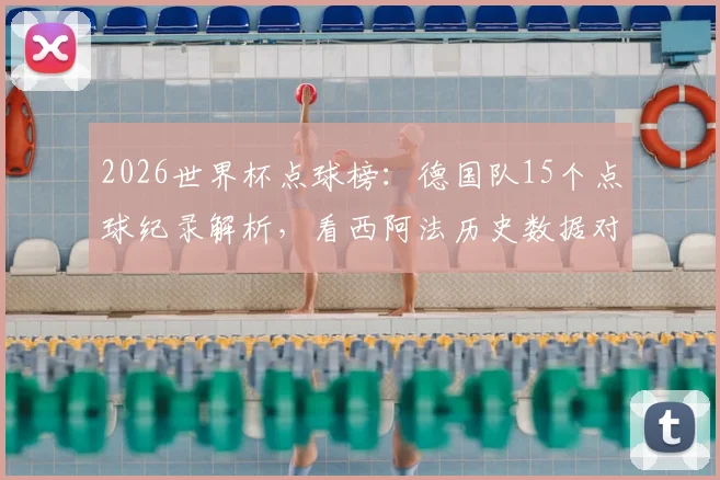 2026世界杯点球榜：德国队15个点球纪录解析，看西阿法历史数据对比与排名