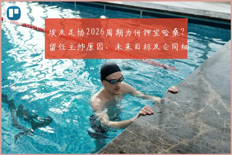 埃及足协2026周期为何押宝哈桑？留任主帅原因、未来目标及合同细节深度解读