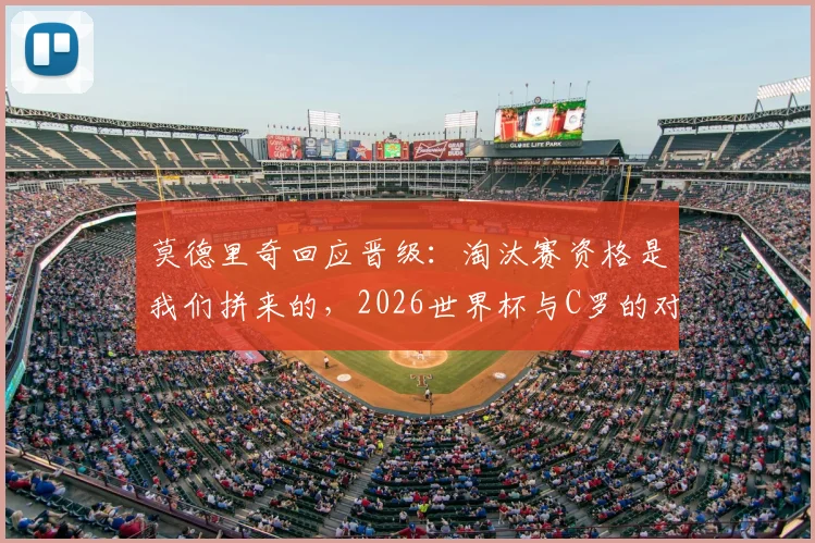 莫德里奇回应晋级：淘汰赛资格是我们拼来的，2026世界杯与C罗的对决充满期待
