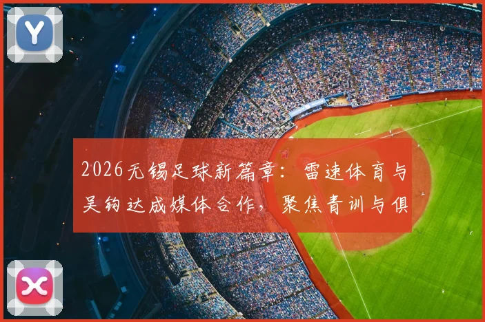2026无锡足球新篇章：雷速体育与吴钩达成媒体合作，聚焦青训与俱乐部发展动态
