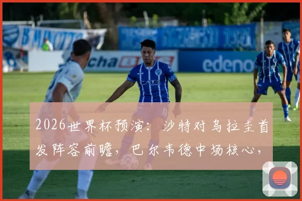 2026世界杯预演:沙特对乌拉圭首发阵容前瞻,巴尔韦德中场核心,多萨里出战,阿劳霍伤缺影响分析