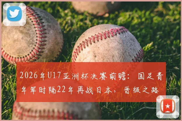 2026年U17亚洲杯决赛前瞻：国足青年军时隔22年再战日本，晋级之路与关键看点全解析